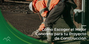 Cómo Escoger el Mejor Concreto para tu Proyecto de Construcción